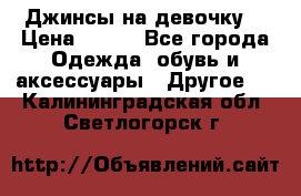 Джинсы на девочку  › Цена ­ 450 - Все города Одежда, обувь и аксессуары » Другое   . Калининградская обл.,Светлогорск г.